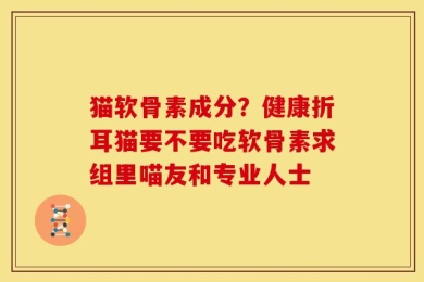 猫软骨素成分？健康折耳猫要不要吃软骨素求组里喵友和专业人士