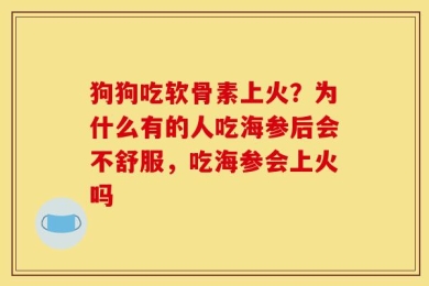 狗狗吃软骨素上火？为什么有的人吃海参后会不舒服，吃海参会上火吗