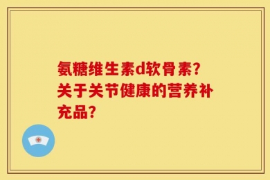 氨糖维生素d软骨素？关于关节健康的营养补充品？