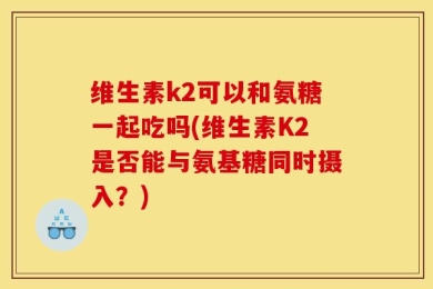 维生素k2可以和氨糖一起吃吗(维生素K2是否能与氨基糖同时摄入？)