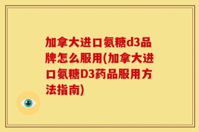 加拿大进口氨糖d3品牌怎么服用(加拿大进口氨糖D3药品服用方法指南)