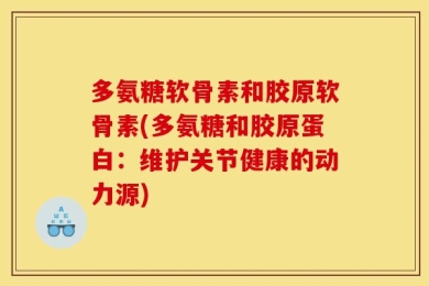 多氨糖软骨素和胶原软骨素(多氨糖和胶原蛋白：维护关节健康的动力源)