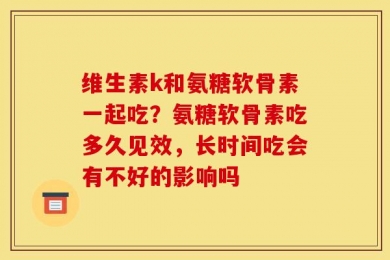 维生素k和氨糖软骨素一起吃？氨糖软骨素吃多久见效，长时间吃会有不好的影响吗