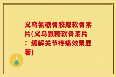 义乌氨糖骨胶原软骨素片(义乌氨糖软骨素片：缓解关节疼痛效果显著)