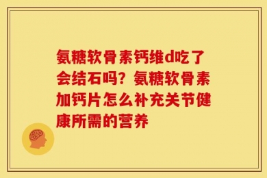 氨糖软骨素钙维d吃了会结石吗？氨糖软骨素加钙片怎么补充关节健康所需的营养