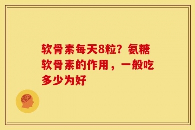 软骨素每天8粒？氨糖软骨素的作用，一般吃多少为好