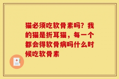 猫必须吃软骨素吗？我的猫是折耳猫，每一个都会得软骨病吗什么时候吃软骨素