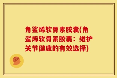 角鲨烯软骨素胶囊(角鲨烯软骨素胶囊：维护关节健康的有效选择)