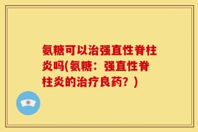 氨糖可以治强直性脊柱炎吗(氨糖：强直性脊柱炎的治疗良药？)
