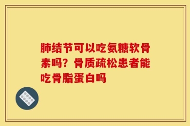 肺结节可以吃氨糖软骨素吗？骨质疏松患者能吃骨脂蛋白吗