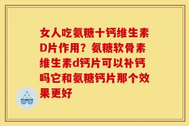 女人吃氨糖十钙维生素D片作用？氨糖软骨素维生素d钙片可以补钙吗它和氨糖钙片那个效果更好