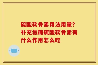 硫酸软骨素用法用量？补充氨糖硫酸软骨素有什么作用怎么吃