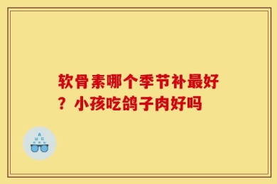 软骨素哪个季节补最好？小孩吃鸽子肉好吗