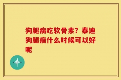 狗腿瘸吃软骨素？泰迪狗腿瘸什么时候可以好呢