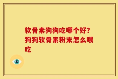 软骨素狗狗吃哪个好？狗狗软骨素粉末怎么喂吃