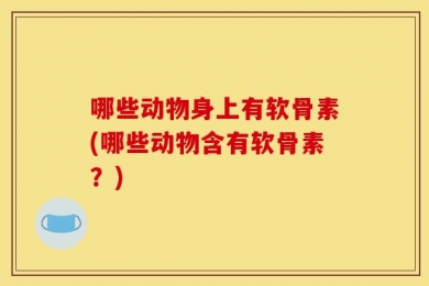 哪些动物身上有软骨素(哪些动物含有软骨素？)