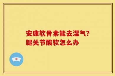 安康软骨素能去湿气？腿关节酸软怎么办