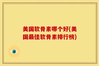 美国软骨素哪个好(美国最佳软骨素排行榜)