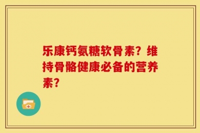 乐康钙氨糖软骨素？维持骨骼健康必备的营养素？