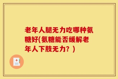 老年人腿无力吃哪种氨糖好(氨糖能否缓解老年人下肢无力？)