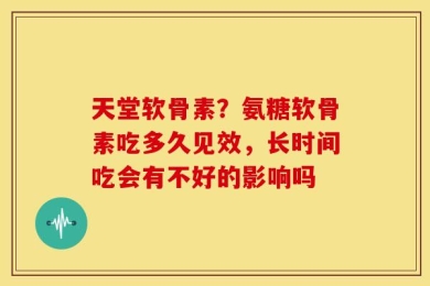 天堂软骨素？氨糖软骨素吃多久见效，长时间吃会有不好的影响吗