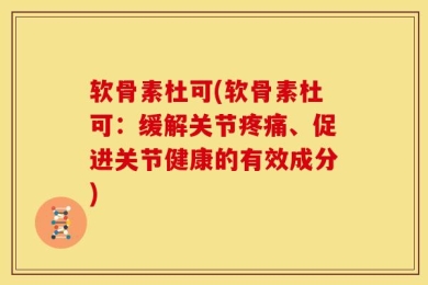 软骨素杜可(软骨素杜可：缓解关节疼痛、促进关节健康的有效成分)