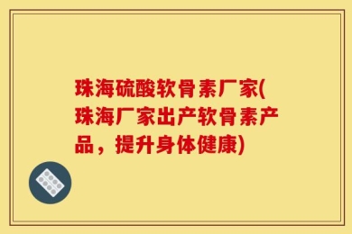 珠海硫酸软骨素厂家(珠海厂家出产软骨素产品，提升身体健康)