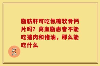 脂肪肝可吃氨糖软骨钙片吗？高血脂患者不能吃猪肉和猪油，那么能吃什么