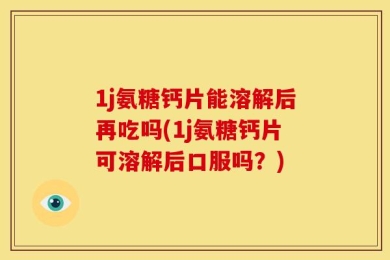 1j氨糖钙片能溶解后再吃吗(1j氨糖钙片可溶解后口服吗？)