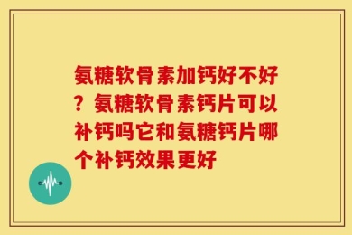 氨糖软骨素加钙好不好？氨糖软骨素钙片可以补钙吗它和氨糖钙片哪个补钙效果更好