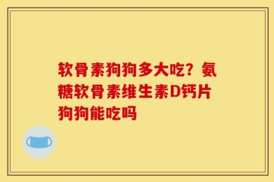 软骨素狗狗多大吃？氨糖软骨素维生素D钙片狗狗能吃吗