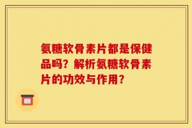 氨糖软骨素片都是保健品吗？解析氨糖软骨素片的功效与作用？
