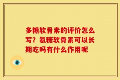 多糖软骨素的评价怎么写？氨糖软骨素可以长期吃吗有什么作用呢