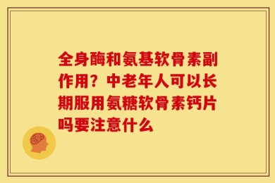 全身酶和氨基软骨素副作用？中老年人可以长期服用氨糖软骨素钙片吗要注意什么