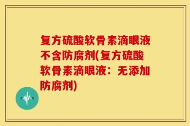 复方硫酸软骨素滴眼液不含防腐剂(复方硫酸软骨素滴眼液：无添加防腐剂)