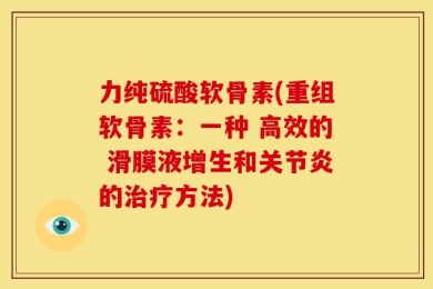 力纯硫酸软骨素(重组软骨素：一种 高效的 滑膜液增生和关节炎的治疗方法)
