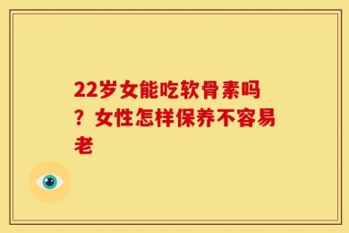 22岁女能吃软骨素吗？女性怎样保养不容易老