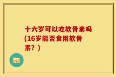 十六岁可以吃软骨素吗(16岁能否食用软骨素？)