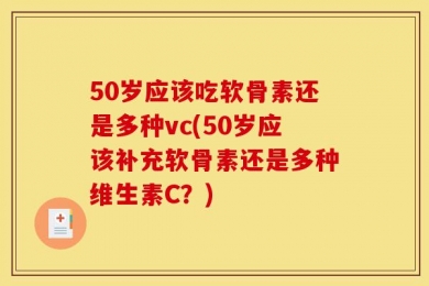 50岁应该吃软骨素还是多种vc(50岁应该补充软骨素还是多种维生素C？)