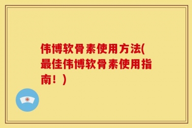 伟博软骨素使用方法(最佳伟博软骨素使用指南！)
