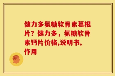 健力多氨糖软骨素葛根片？健力多，氨糖软骨素钙片价格,说明书,作用