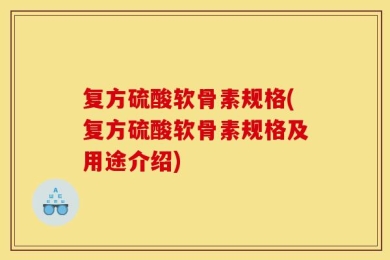 复方硫酸软骨素规格(复方硫酸软骨素规格及用途介绍)