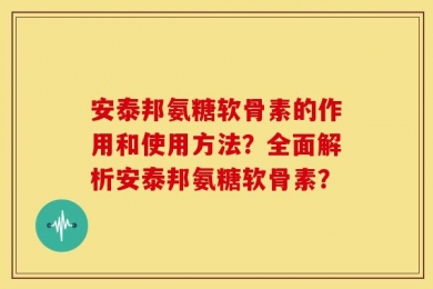 安泰邦氨糖软骨素的作用和使用方法？全面解析安泰邦氨糖软骨素？