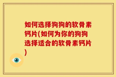 如何选择狗狗的软骨素钙片(如何为你的狗狗选择适合的软骨素钙片)