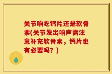关节响吃钙片还是软骨素(关节发出响声需注意补充软骨素，钙片也有必要吗？)