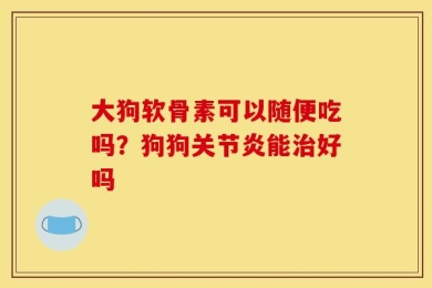 大狗软骨素可以随便吃吗？狗狗关节炎能治好吗