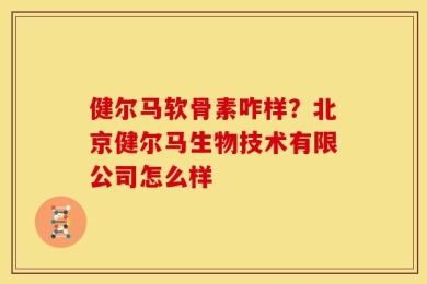 健尔马软骨素咋样？北京健尔马生物技术有限公司怎么样