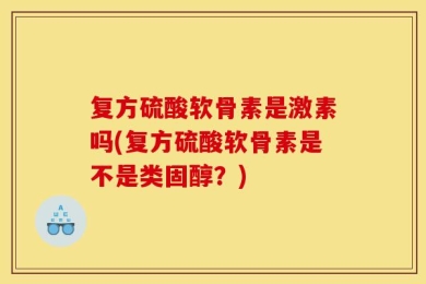 复方硫酸软骨素是激素吗(复方硫酸软骨素是不是类固醇？)
