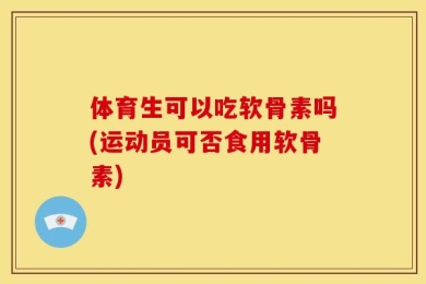 体育生可以吃软骨素吗(运动员可否食用软骨素)