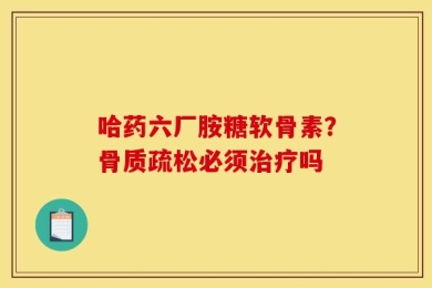 哈药六厂胺糖软骨素？骨质疏松必须治疗吗